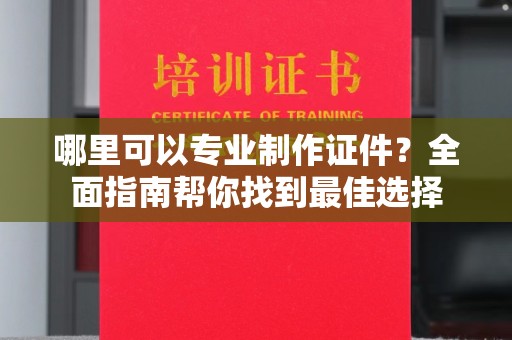 古丈哪里可以专业制作证件？全面指南帮你找到最佳选择