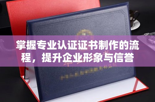 古丈掌握专业认证证书制作的流程，提升企业形象与信誉