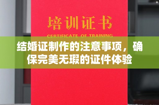古丈结婚证制作的注意事项，确保完美无瑕的证件体验