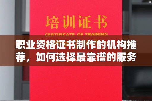 古丈职业资格证书制作的机构推荐，如何选择最靠谱的服务商？