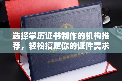 古丈选择学历证书制作的机构推荐，轻松搞定你的证件需求