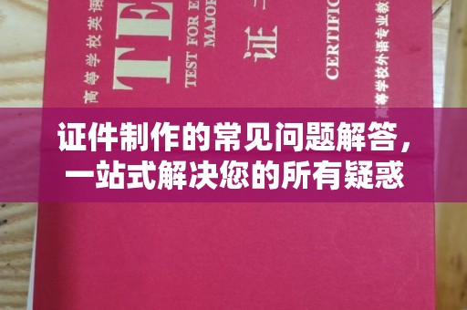 古丈证件制作的常见问题解答，一站式解决您的所有疑惑