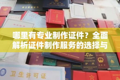 古丈哪里有专业制作证件？全面解析证件制作服务的选择与注意事项