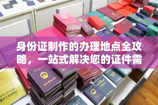 古丈身份证制作的办理地点全攻略，一站式解决您的证件需求
