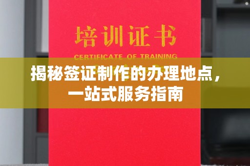 古丈揭秘签证制作的办理地点，一站式服务指南