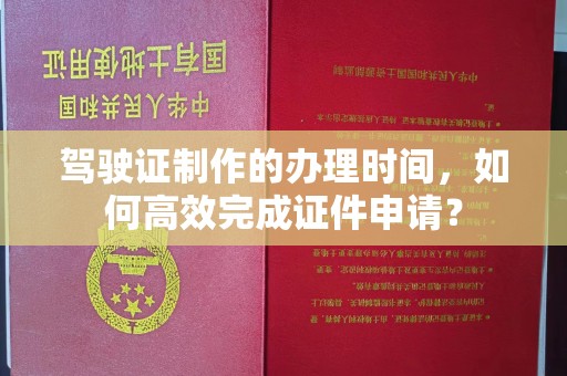 古丈驾驶证制作的办理时间，如何高效完成证件申请？