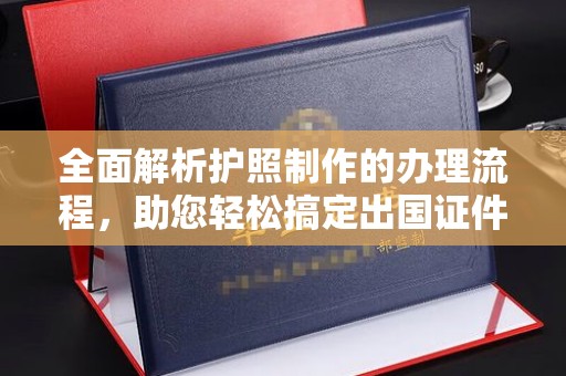古丈全面解析护照制作的办理流程，助您轻松搞定出国证件