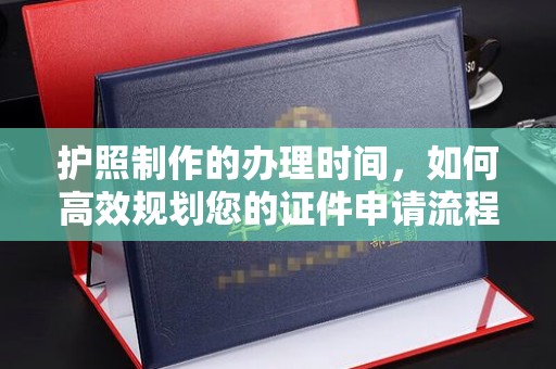 古丈护照制作的办理时间，如何高效规划您的证件申请流程