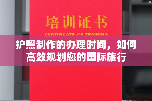 古丈护照制作的办理时间，如何高效规划您的国际旅行