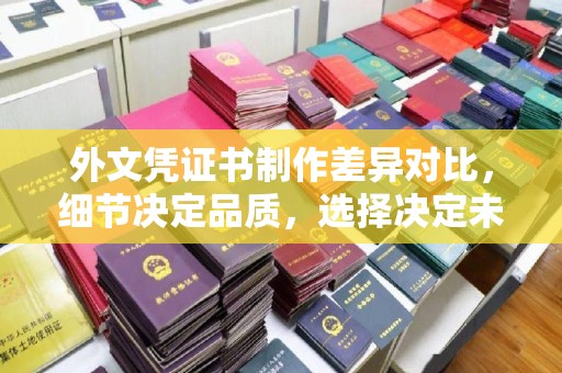 古丈外文凭证书制作差异对比，细节决定品质，选择决定未来