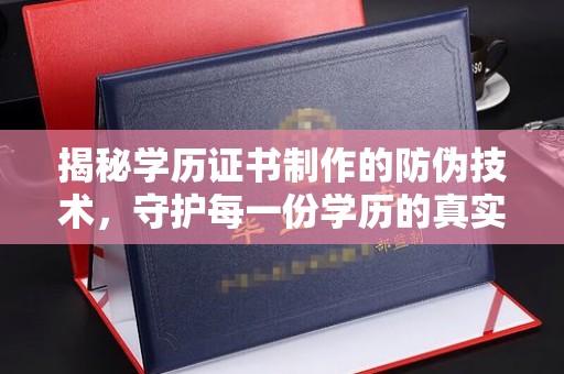 古丈揭秘学历证书制作的防伪技术，守护每一份学历的真实性
