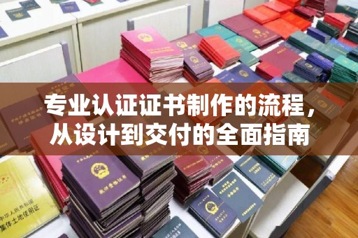 古丈专业认证证书制作的流程，从设计到交付的全面指南